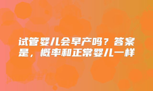 试管婴儿会早产吗？答案是，概率和正常婴儿一样