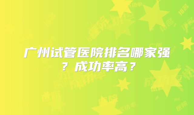 广州试管医院排名哪家强？成功率高？