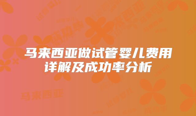 马来西亚做试管婴儿费用详解及成功率分析