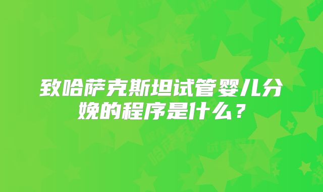 致哈萨克斯坦试管婴儿分娩的程序是什么？