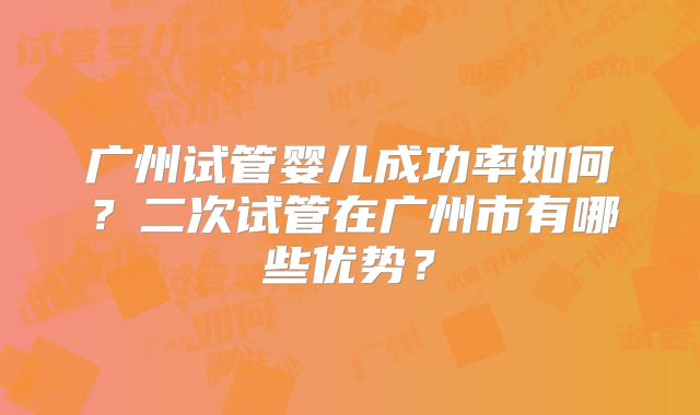 广州试管婴儿成功率如何?二次试管在广州市有哪些优势?