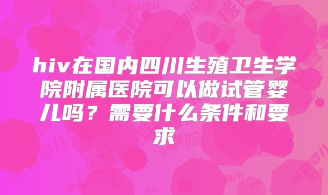 hiv在国内四川生殖卫生学院附属医院可以做试管婴儿吗?需要什么条件和要求