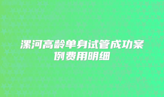 漯河高龄单身试管成功案例费用明细