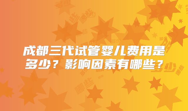成都三代试管婴儿费用是多少?影响因素有哪些?