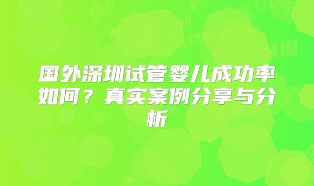 国外深圳试管婴儿成功率如何?真实案例分享与分析