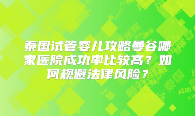 泰国试管婴儿攻略曼谷哪家医院成功率比较高？如何规避法律风险？
