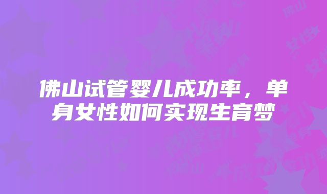 佛山试管婴儿成功率，单身女性如何实现生育梦