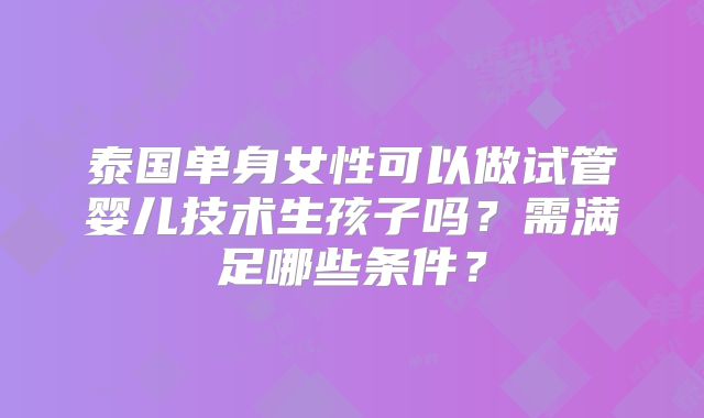 泰国单身女性可以做试管婴儿技术生孩子吗?需满足哪些条件?
