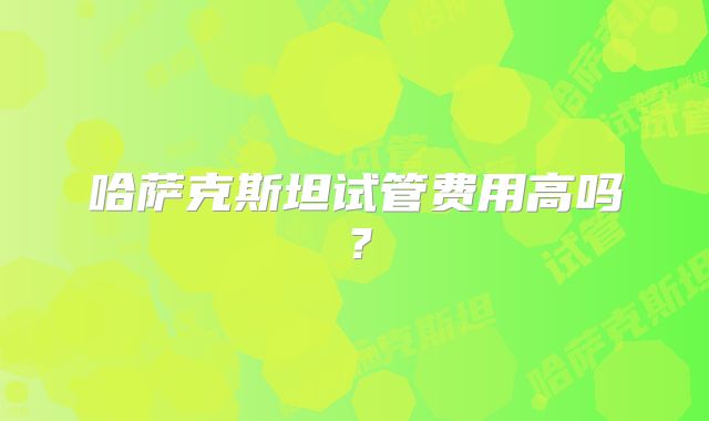 哈萨克斯坦试管费用高吗?