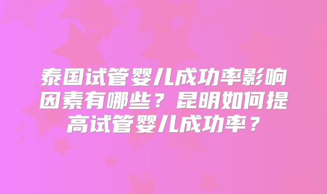泰国试管婴儿成功率影响因素有哪些？昆明如何提高试管婴儿成功率？