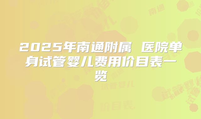2025年南通附属 医院单身试管婴儿费用价目表一览
