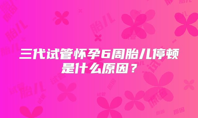 三代试管怀孕6周胎儿停顿是什么原因?