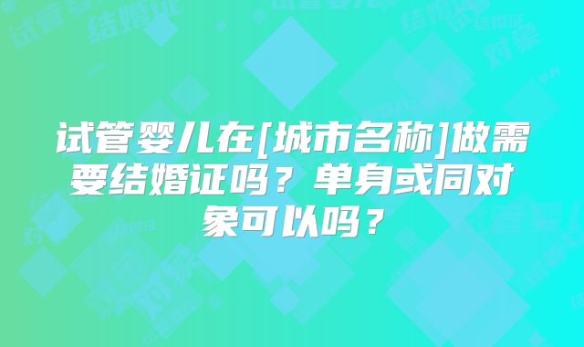 试管婴儿在[城市名称]做需要结婚证吗？单身或同对象可以吗？