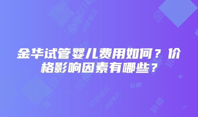 金华试管婴儿费用如何?价格影响因素有哪些?