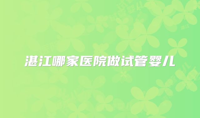 湛江哪家医院做试管婴儿
