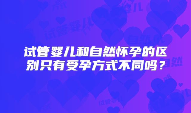 试管婴儿和自然怀孕的区别只有受孕方式不同吗?