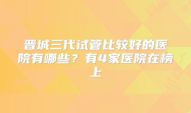 晋城三代试管比较好的医院有哪些?有4家医院在榜上