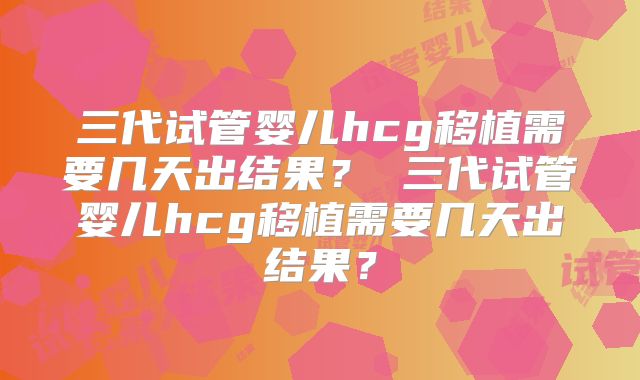 三代试管婴儿hcg移植需要几天出结果? 三代试管婴儿hcg移植需要几天出结果?