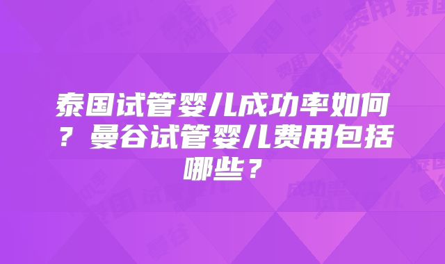 泰国试管婴儿成功率如何？曼谷试管婴儿费用包括哪些？