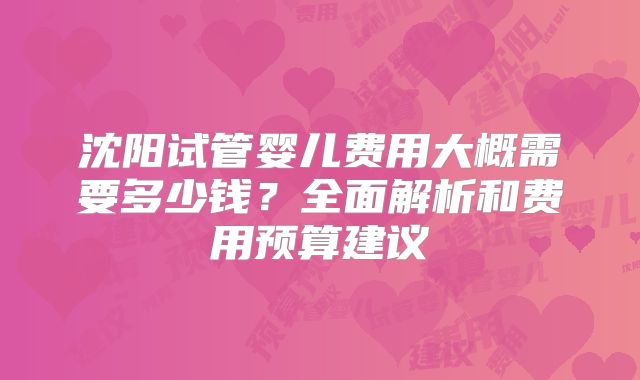 沈阳试管婴儿费用大概需要多少钱？全面解析和费用预算建议