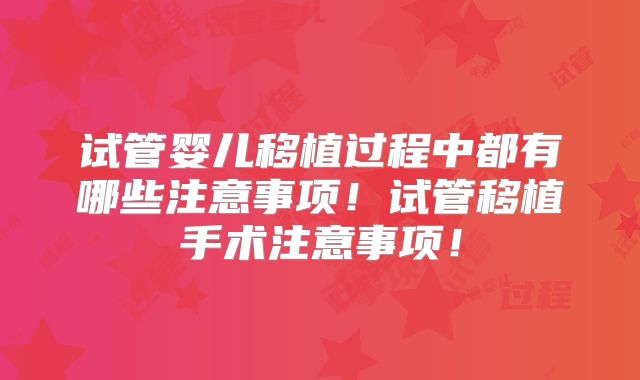 试管婴儿移植过程中都有哪些注意事项！试管移植手术注意事项！