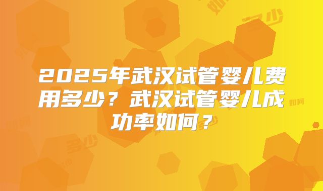2025年武汉试管婴儿费用多少?武汉试管婴儿成功率如何?