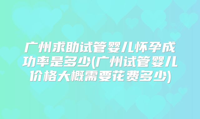 广州求助试管婴儿怀孕成功率是多少(广州试管婴儿价格大概需要花费多少)