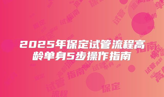 2025年保定试管流程高龄单身5步操作指南
