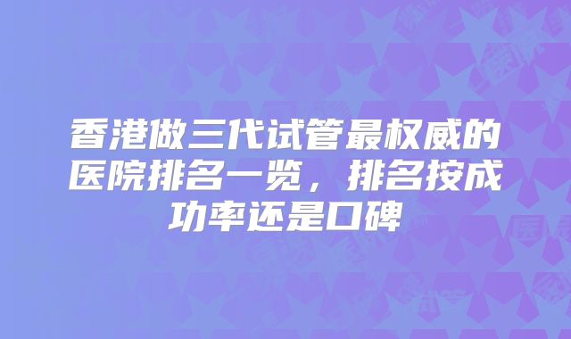 香港做三代试管最权威的医院排名一览，排名按成功率还是口碑