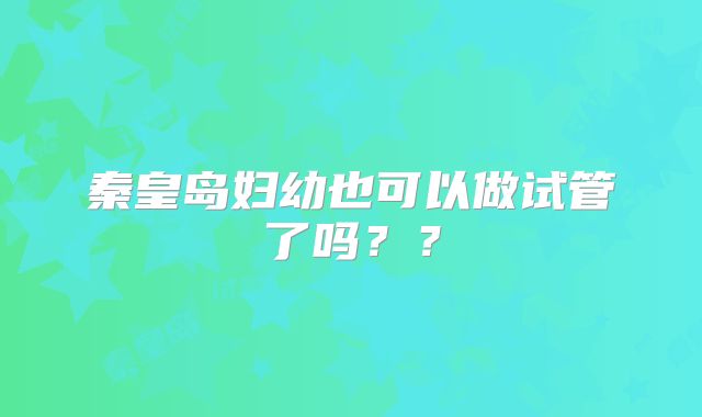 秦皇岛妇幼也可以做试管了吗??