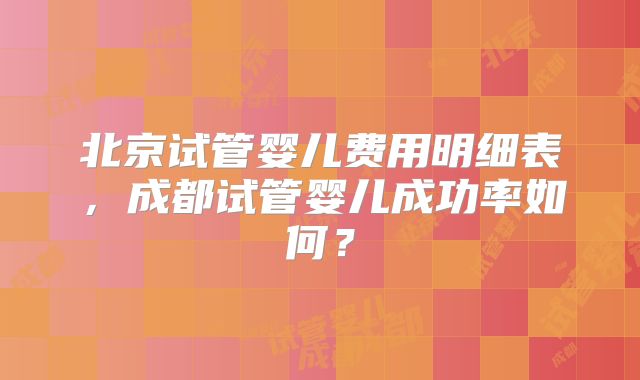 北京试管婴儿费用明细表，成都试管婴儿成功率如何？