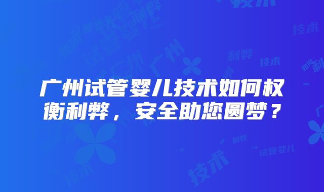 广州试管婴儿技术如何权衡利弊，安全助您圆梦？
