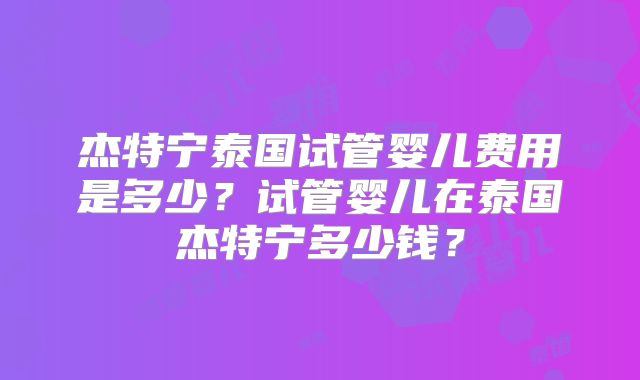 杰特宁泰国试管婴儿费用是多少?试管婴儿在泰国杰特宁多少钱?