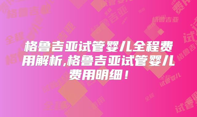 格鲁吉亚试管婴儿全程费用解析,格鲁吉亚试管婴儿费用明细!