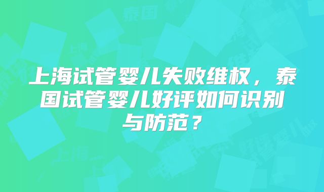 上海试管婴儿失败维权，泰国试管婴儿好评如何识别与防范？