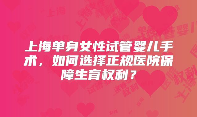 上海单身女性试管婴儿手术，如何选择正规医院保障生育权利？