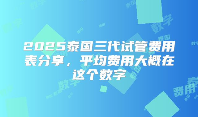 2025泰国三代试管费用表分享,平均费用大概在这个数字