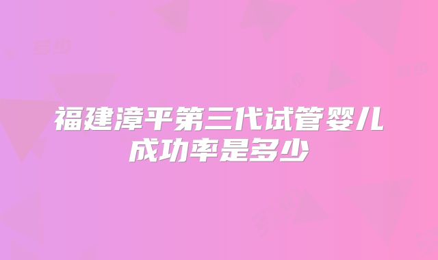 福建漳平第三代试管婴儿成功率是多少