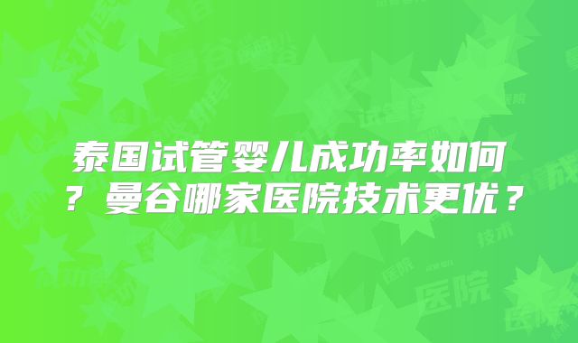 泰国试管婴儿成功率如何?曼谷哪家医院技术更优?