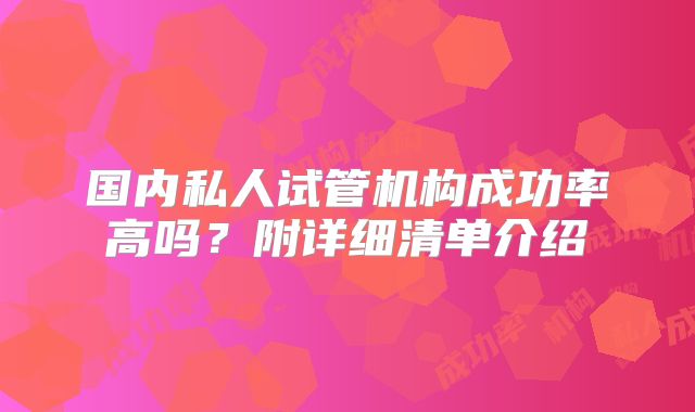 国内私人试管机构成功率高吗?附详细清单介绍