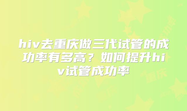 hiv去重庆做三代试管的成功率有多高?如何提升hiv试管成功率