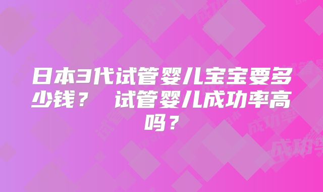 日本3代试管婴儿宝宝要多少钱？ 试管婴儿成功率高吗？