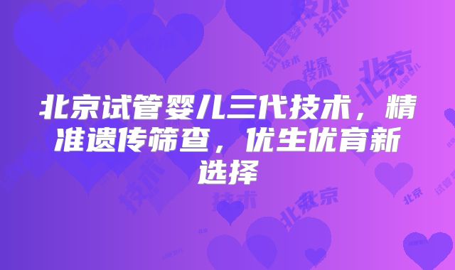 北京试管婴儿三代技术,精准遗传筛查,优生优育新选择