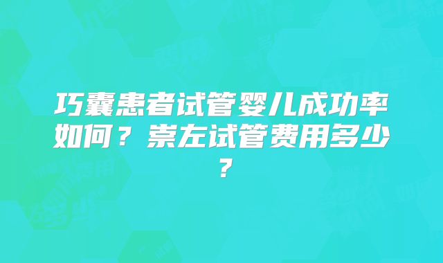 巧囊患者试管婴儿成功率如何？崇左试管费用多少？