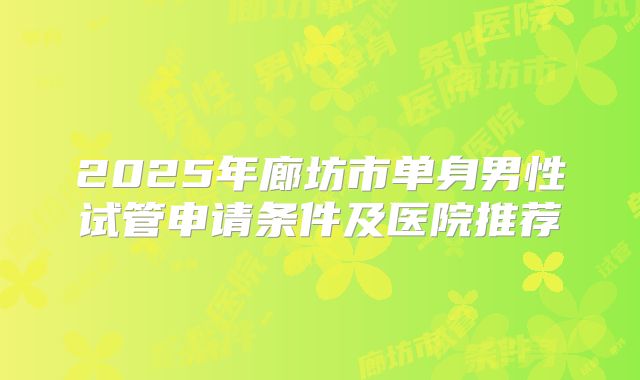 2025年廊坊市单身男性试管申请条件及医院推荐