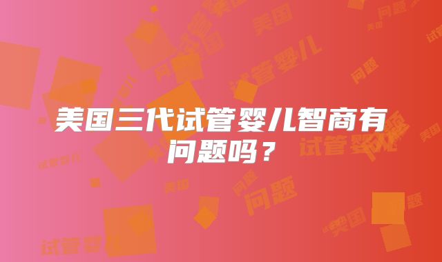 美国三代试管婴儿智商有问题吗?