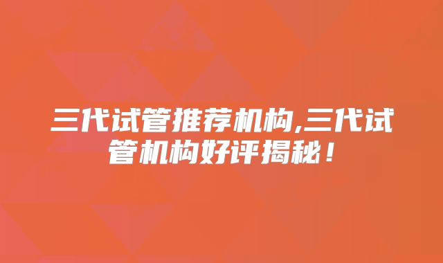 三代试管推荐机构,三代试管机构好评揭秘！