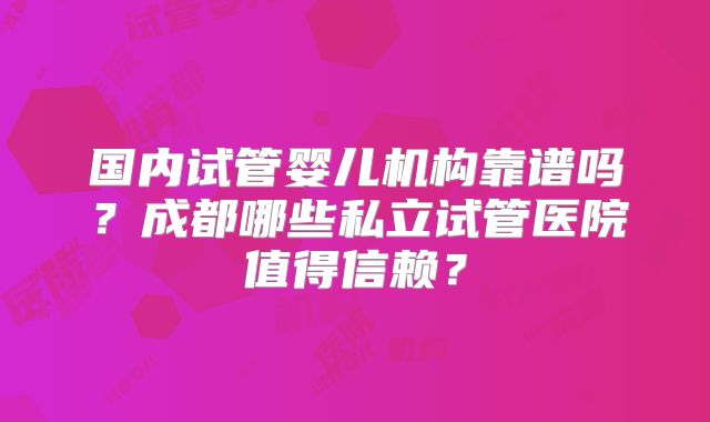 国内试管婴儿机构靠谱吗?成都哪些私立试管医院值得信赖?