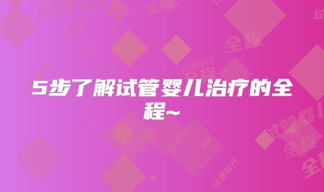 5步了解试管婴儿治疗的全程~