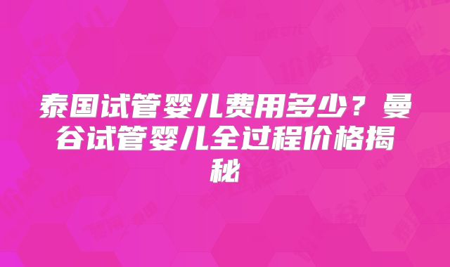 泰国试管婴儿费用多少?曼谷试管婴儿全过程价格揭秘